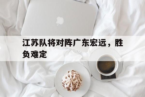 江苏队将对阵广东宏远，胜负难定