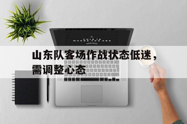 山东队客场作战状态低迷，需调整心态
