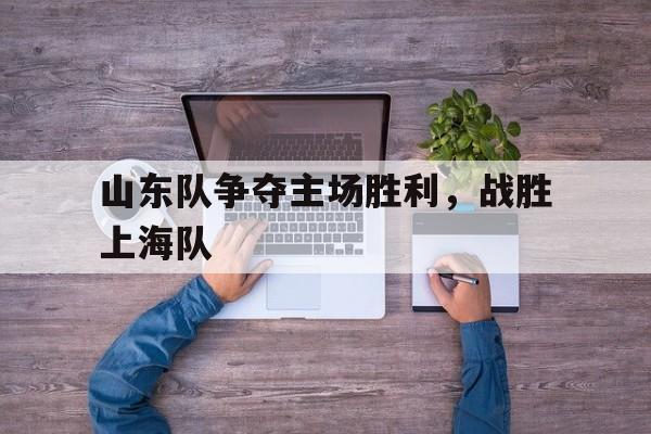 包含山东队争夺主场胜利，战胜上海队的词条