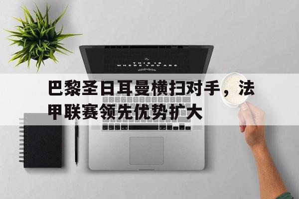 巴黎圣日耳曼横扫对手，法甲联赛领先优势扩大