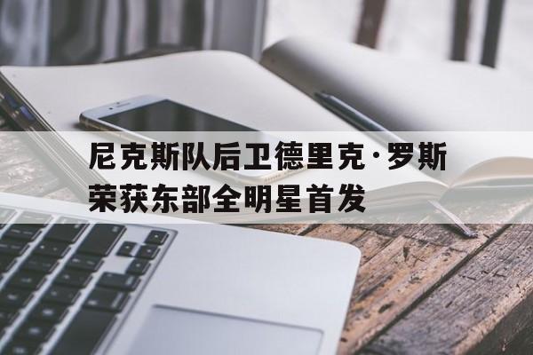 关于尼克斯队后卫德里克·罗斯荣获东部全明星首发的信息